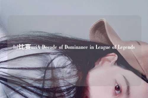 lol比赛uziA Decade of Dominance in League of Legends