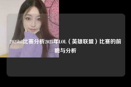 2025lol比赛分析2025年LOL（英雄联盟）比赛的前瞻与分析