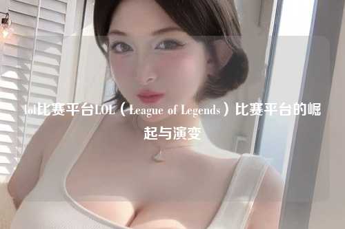 lol比赛平台LOL（League of Legends）比赛平台的崛起与演变