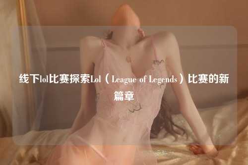 线下lol比赛探索Lol（League of Legends）比赛的新篇章