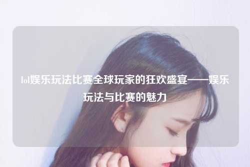lol娱乐玩法比赛全球玩家的狂欢盛宴——娱乐玩法与比赛的魅力