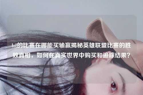 lol的比赛在哪能买输赢揭秘英雄联盟比赛的胜败真相，如何在真实世界中购买和追踪结果？