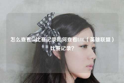 怎么查看lol比赛记录如何查看LOL（英雄联盟）比赛记录？