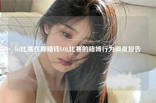 lol比赛在哪赌钱LOL比赛的赌博行为调查报告