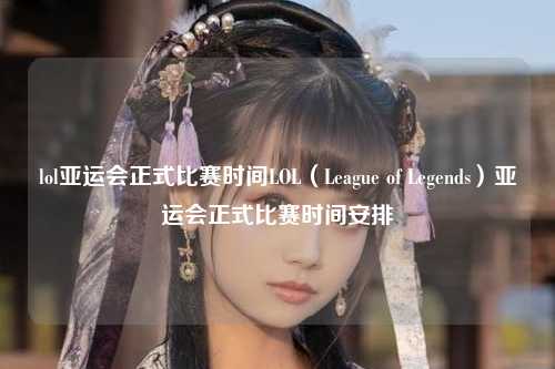 lol亚运会正式比赛时间LOL（League of Legends）亚运会正式比赛时间安排