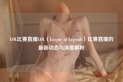 LOL比赛直播LOL（League of Legends）比赛直播的最新动态与深度解析