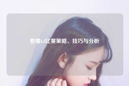 看懂lol比赛策略、技巧与分析