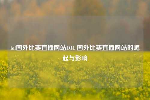 lol国外比赛直播网站LOL 国外比赛直播网站的崛起与影响