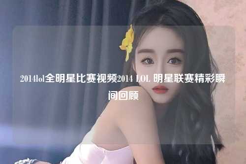 2014lol全明星比赛视频2014 LOL 明星联赛精彩瞬间回顾