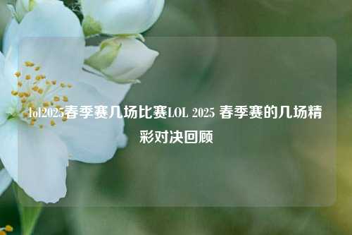 lol2025春季赛几场比赛LOL 2025 春季赛的几场精彩对决回顾