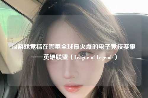 lol游戏竞猜在哪里全球最火爆的电子竞技赛事——英雄联盟（League of Legends）
