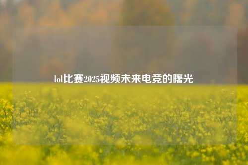 lol比赛2025视频未来电竞的曙光
