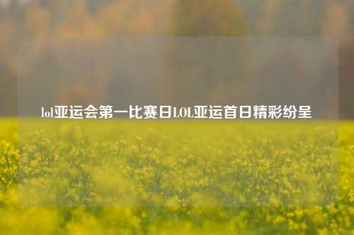 lol亚运会第一比赛日LOL亚运首日精彩纷呈