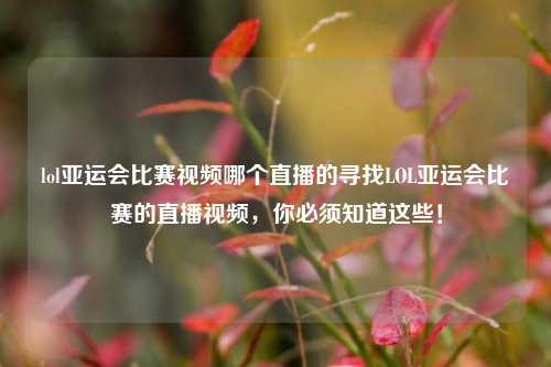 lol亚运会比赛视频哪个直播的寻找LOL亚运会比赛的直播视频，你必须知道这些！