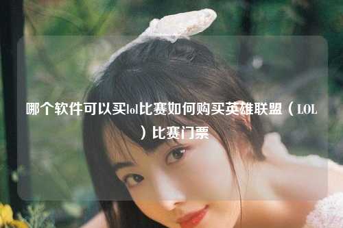 哪个软件可以买lol比赛如何购买英雄联盟（LOL）比赛门票