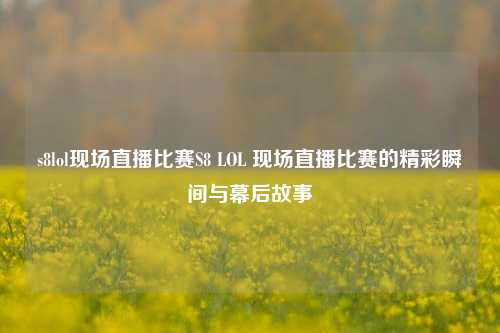 s8lol现场直播比赛S8 LOL 现场直播比赛的精彩瞬间与幕后故事