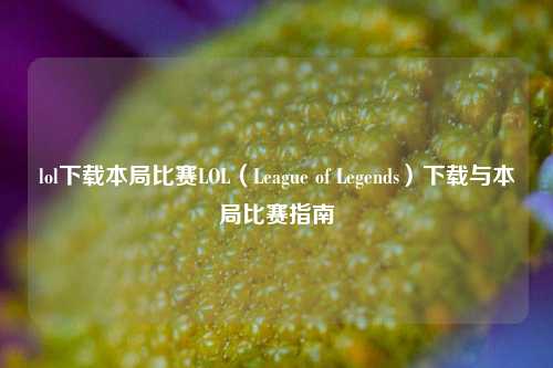 lol下载本局比赛LOL（League of Legends）下载与本局比赛指南