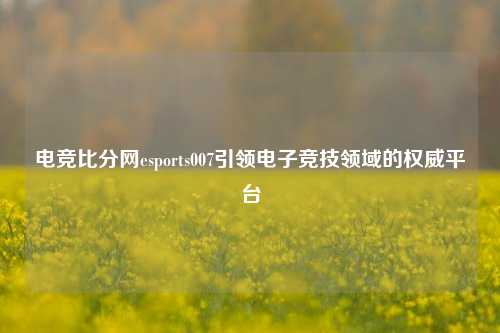 电竞比分网esports007引领电子竞技领域的权威平台