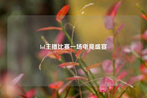 lol主播比赛一场电竞盛宴