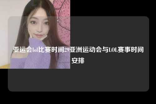 亚运会lol比赛时间29亚洲运动会与LOL赛事时间安排