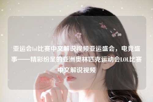 亚运会lol比赛中文解说视频亚运盛会，电竞盛事——精彩纷呈的亚洲奥林匹克运动会LOL比赛中文解说视频
