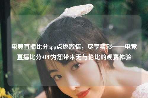 电竞直播比分app点燃激情，尽享精彩——电竞直播比分APP为您带来无与伦比的观赛体验