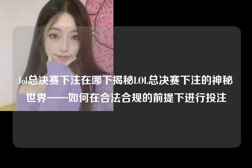 lol总决赛下注在哪下揭秘LOL总决赛下注的神秘世界——如何在合法合规的前提下进行投注