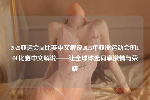 2025亚运会lol比赛中文解说2025年亚洲运动会的LOL比赛中文解说——让全球球迷同享激情与荣耀