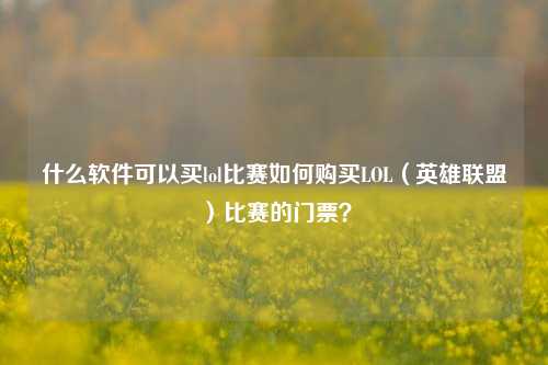 什么软件可以买lol比赛如何购买LOL（英雄联盟）比赛的门票？