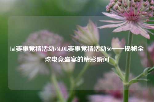 lol赛事竞猜活动s6LOL赛事竞猜活动S6——揭秘全球电竞盛宴的精彩瞬间