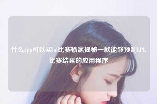 什么app可以买lol比赛输赢揭秘一款能够预测LPL比赛结果的应用程序