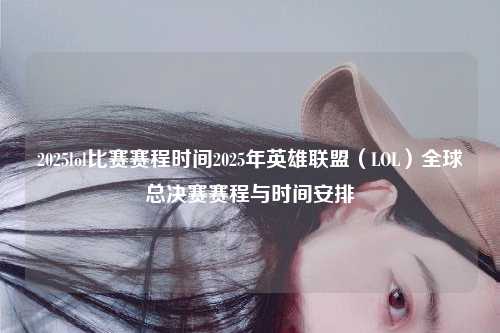 2025lol比赛赛程时间2025年英雄联盟（LOL）全球总决赛赛程与时间安排