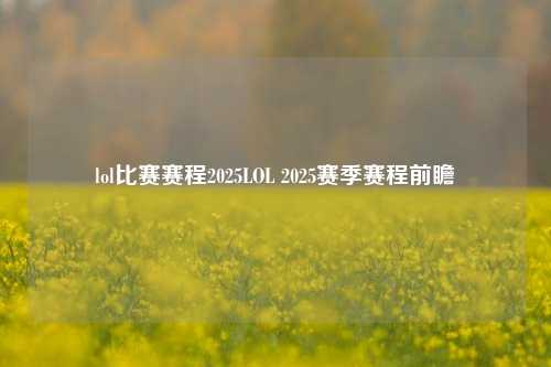 lol比赛赛程2025LOL 2025赛季赛程前瞻