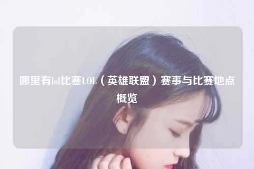 哪里有lol比赛LOL（英雄联盟）赛事与比赛地点概览