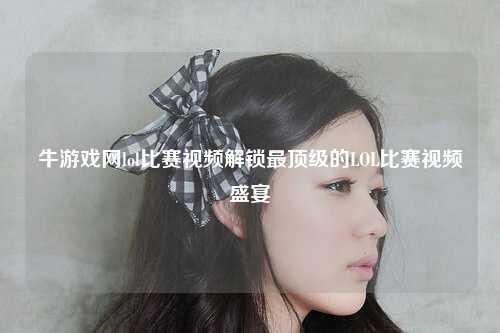 牛游戏网lol比赛视频解锁最顶级的LOL比赛视频盛宴