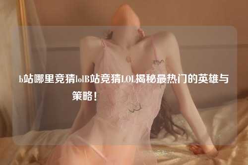 b站哪里竞猜lolB站竞猜LOL揭秘最热门的英雄与策略！🎉🎮