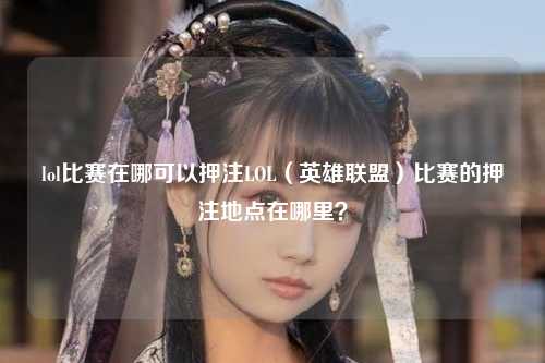lol比赛在哪可以押注LOL（英雄联盟）比赛的押注地点在哪里？