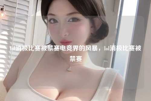 lol消极比赛被禁赛电竞界的风暴，lol消极比赛被禁赛