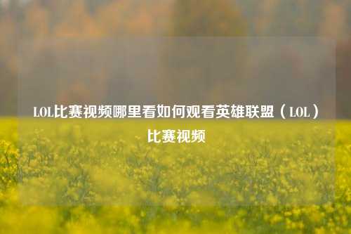 LOL比赛视频哪里看如何观看英雄联盟（LOL）比赛视频
