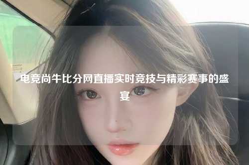 电竞尚牛比分网直播实时竞技与精彩赛事的盛宴