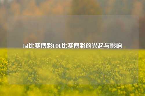 lol比赛博彩LOL比赛博彩的兴起与影响