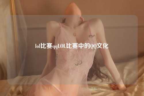 lol比赛qqLOL比赛中的QQ文化