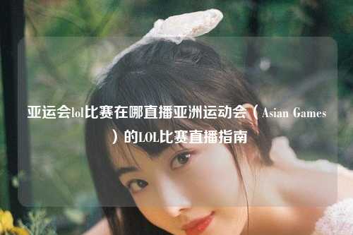 亚运会lol比赛在哪直播亚洲运动会（Asian Games）的LOL比赛直播指南