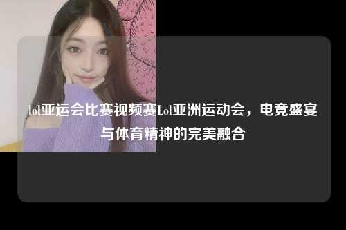 lol亚运会比赛视频赛Lol亚洲运动会，电竞盛宴与体育精神的完美融合