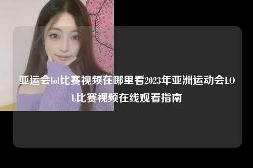 亚运会lol比赛视频在哪里看2023年亚洲运动会LOL比赛视频在线观看指南