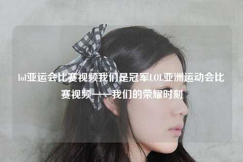 lol亚运会比赛视频我们是冠军LOL亚洲运动会比赛视频——我们的荣耀时刻
