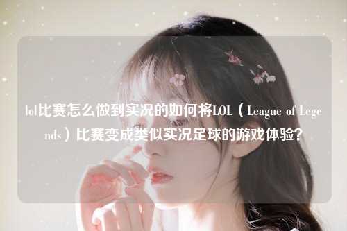 lol比赛怎么做到实况的如何将LOL（League of Legends）比赛变成类似实况足球的游戏体验？