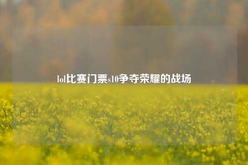 lol比赛门票s10争夺荣耀的战场