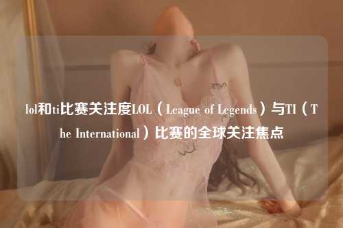 lol和ti比赛关注度LOL（League of Legends）与TI（The International）比赛的全球关注焦点