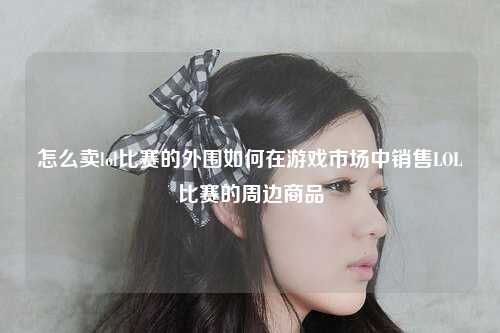 怎么卖lol比赛的外围如何在游戏市场中销售LOL比赛的周边商品